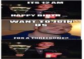 ITS 12 AM HAPPY BIBTH WANT TOJOIN US FORA THREESONED memegenerater.net
