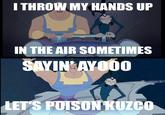 THROW MY HANDS UP IN THE AIR SOMETIMES SAYIN AYOO0 LETS POISON KUZCO