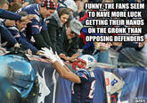 FUNNY,THE FANS SEEM TO HAVE MORE LUCK GETTING THEIR HANDS ON THE GRONK THAN OPPOSING DEFENDERS LOLPATS