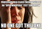PROFESSOR TOLD CLASS THERE WOULD BE AN "OPEN WIKIPEDIA" TEST TOMORROW NO ONE GOT THEJOKE
