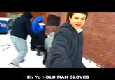 Eh Yo HOLD MAH GLOVES