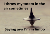 I throw my totem in the air sometimes Saying ayo I'm in limbo