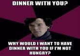DINNER WITH YOU? WHY WOULD I WANT TO HAVE DINNER WITH YOU IFI'M NOT HUNGRY?
