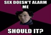 SEX DOESN'T ALARM ME SHOULD IT?