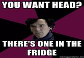YOU WANT HEAD? THERE'S ONE IN THE FRIDGE memegenerator.net