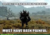 OH YOUTOOKANARROWINTHEKNEE? MUST HAVE BEEN PAINFUL