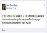 Paul Christoforo December 21 Is this timeline this an opt in or opt out thing or is going to be a mandatory change for everyones Facebook page. I think its awesome and they stole my idea Share