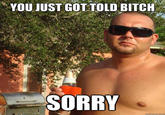 YOU JUST GOT TOLD BITCH SORRY