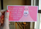 I'D LOVE YOU EVEN IF YOU WERE so UGLY THAT EVERYONE DIED