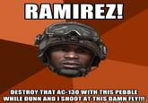 RAMIREZ! DESTROY THAT AC-130 WITH THIS PEBBLE WHILE DUNN AND ISHO0T AT THIS DAMN FLY!!!