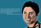 "They were careless enough to become paralyzed in the first place; I don't see why they should be on par with us in terms of transportation." Zach Braff on wheelchair ramps