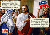 Master, should we pay our taxes dutifully? After all, shouldn' t we "render unto Republican aesar that which is Caesar's" as written in the scriptures? esus No. those who call themselves true followers of Christ will try to pay as little tax as possible, and wll do so begrudgingly. RASH MAGAZINE
