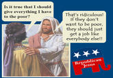 Is it true that I should give everything I haveThat's ridiculous! to the poor? If they don't want to be poor, they should just get a job like everybody else!! Republican esus