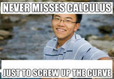 NEVER MISSES CALCULUS JUST TO SCREW UP THE CURVE