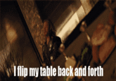 いI flip my table back and forth