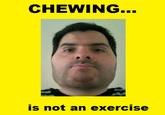 CHEWING... is not an exercise