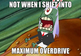 NOT WHENISHIFTANTO MAXIMUM OVERDRIVE