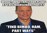 WOODY,WHATAREYOURPLANS ATTHISHIGHSCHOOL PARTV? "FIND BIMBO, RAM, PART WAYS" quickmeme.com