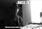 UNCLE/B/ "What do you mean reddit is still online, Destroy themnow!