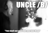 UNCLE /B "You shall not pass me you foul 9fag