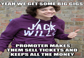 YEAH WE GET SOMEBIG GIGS JACK WILLS PROMOTER MAKES THEM SELL TICKETS AND KEEPS ALL THE MONEY