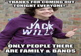 THANKS FOR COMING OUT TONIGHT EVERYONE! ㄅㄧ JACK WILL ONLY PEOPLE THERE ARE FAMILY & BANDS