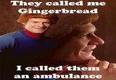 They called me Gingerbread I called them an ambulance