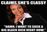 CLAIMS SHE'S CLASSY "DAMN, I WANT TO SUCKA BIG BLACK D--- RIGHT NOW." quickmeme.com