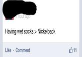 hour ago Having wet socks > Nickelback Like Comment text font product