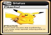 Status Pikachu! [Pikachu!] From now on you are a pikachu. You may only speak saying pika or pikachu.