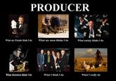 PRODUCER What my friends think I do What my mom thinks I do What society thinks I do What directors think I do What I think I do What I really do