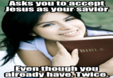 Asks you toaccept Jesus as your savion BIBLE Even though you already have.Twice.
