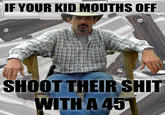 IF YOUR KID MOUTHS OFF SHOOT THEIR S--- WITHA 45