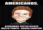 AMERICANOS, se c te pega al ai ATURAMOS JUSTIN BIEBER MUITO TEMPO -AGORA CHUPEM! ae ae