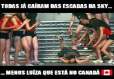 TODAS JÁ CAÍRAM DAS ESCADAS DA SKY @evertonjampa MENOS LUÍZA OUE ESTÁ NO CANADA