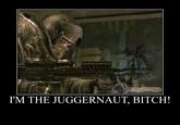 I'M THE JUGGERNAUT, BITCH!