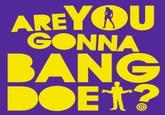 YOU GONNA ARE BANG