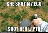 SHE SHOT MY EGO I SHOT HER LAPTOP