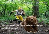 7fe.jpg you ev chased a bear while footbal gear