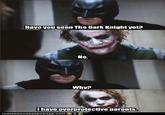 Have you seen The Dark Knight yet? Why? I have overprotective parents IOR N HAS CHEEZBURGER,00M