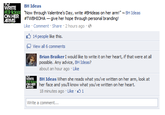 BH Ideas "Now through Valentine's Day, write #BHideas on her arm!" ~ BH Ideas WRITE ON HER ARMS 7WBHIOHA-give her hope through personal branding! Like Comment Share 2 hours ago 14 people like this. View all 6 comments Brian Braiker I would like to write it on her heart, if that were at all possible. Any advice, BH Ideas? about an hour ago Like BH Ideas When she reads what you've written on her arm, look at her face and you'll know what you've written on her heart. 18 minutes ago Like 1 WRITE ON Write a comment...