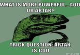 WHAT IS MORE POWERFUL..GOD OR ARTAK? TRICK QUESTION ARTAK IS GOD DIYLOL.COM