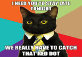 NEED YOU TO STAY LATE TONIGHT WE REALLY HAVE TO CATCH THAT RED DOT