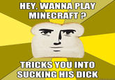 HEY, WANNA PLAY MINEGRAFT TRICKS YOU INTO SUGKING MTIS D---