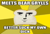 MEETS BEAR GRYLLS BETTER SUCK MY OWN D--- quickmeme.com