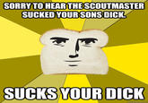 SORRYTOHEAR THESCOUTMASTER SUCKED YOUR SONS D---. SUCKSYOUR D---