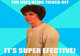TIM USES BEING TICKED-OFF IT'S SUPER EFECTIVE!