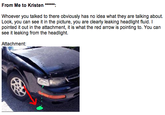 icick Whoever you talked to there obviously has no idea what they are talking about. Look, you can see it in the picture, you are clearly leaking headlight fluid. I pointed it out in the attachment, it is what the red arrow is pointing to. You can see it leaking from the headlight. Attachment