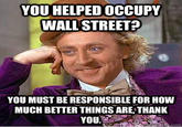 a14.jpg YOU HELPED OCCUPY WALL STREET? YOU MUST BE RESPONSIBLE FOR HOW MUCH BETTER THINGS ARE, THANK YOU