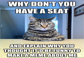 WHY DON'T YOU HAVE A SEAT AND EXPLAIN WHY YOU THOUGHTITDBEFUNNYTO MAKE AMEMEABOUT ME quickmeme.com